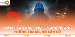 NEW88 Lừa Đảo - Một Trong Những Thông Tin Ảo, Vô Căn Cứ 